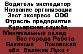 Водитель-экспедитор › Название организации ­ Зест-экспресс, ООО › Отрасль предприятия ­ Курьерская служба › Минимальный оклад ­ 50 000 - Все города Работа » Вакансии   . Псковская обл.,Великие Луки г.